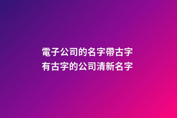 電子公司的名字帶古字 有古字的公司清新名字-第1張-公司起名-玄機派